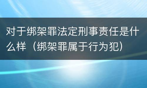 对于绑架罪法定刑事责任是什么样（绑架罪属于行为犯）