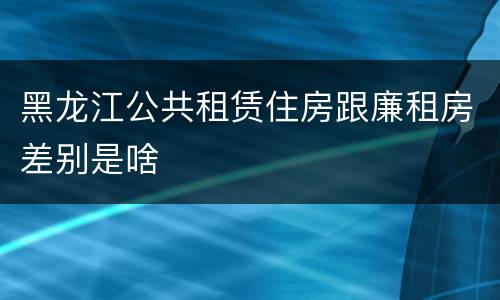 黑龙江公共租赁住房跟廉租房差别是啥