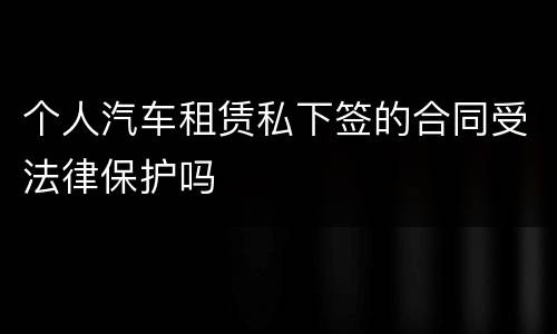 个人汽车租赁私下签的合同受法律保护吗
