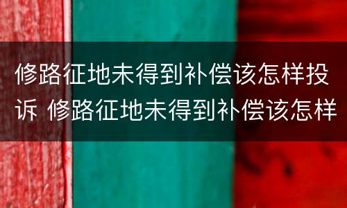 修路征地未得到补偿该怎样投诉 修路征地未得到补偿该怎样投诉举报