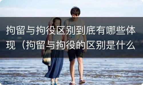 拘留与拘役区别到底有哪些体现（拘留与拘役的区别是什么?）