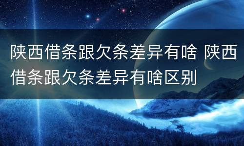 陕西借条跟欠条差异有啥 陕西借条跟欠条差异有啥区别