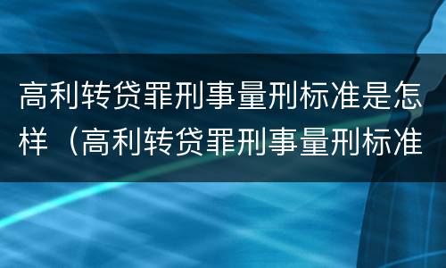 高利转贷罪刑事量刑标准是怎样（高利转贷罪刑事量刑标准是怎样规定的）