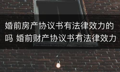 婚前房产协议书有法律效力的吗 婚前财产协议书有法律效力吗