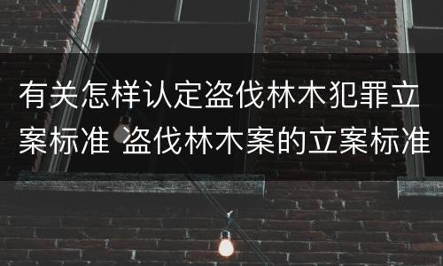 有关怎样认定盗伐林木犯罪立案标准 盗伐林木案的立案标准及定罪与量刑