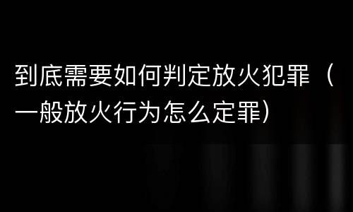 到底需要如何判定放火犯罪（一般放火行为怎么定罪）