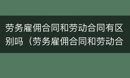 劳务雇佣合同和劳动合同有区别吗（劳务雇佣合同和劳动合同的区别）