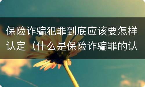 保险诈骗犯罪到底应该要怎样认定（什么是保险诈骗罪的认定）