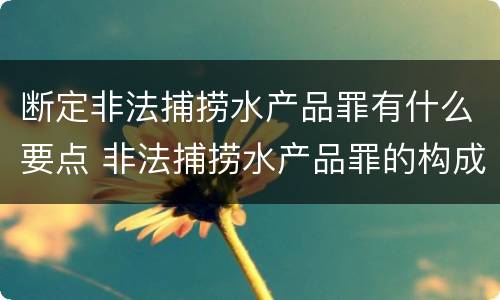 断定非法捕捞水产品罪有什么要点 非法捕捞水产品罪的构成要件