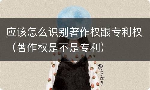 应该怎么识别著作权跟专利权（著作权是不是专利）