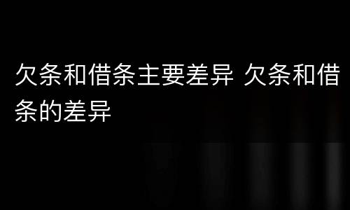欠条和借条主要差异 欠条和借条的差异