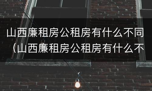 山西廉租房公租房有什么不同（山西廉租房公租房有什么不同之处）