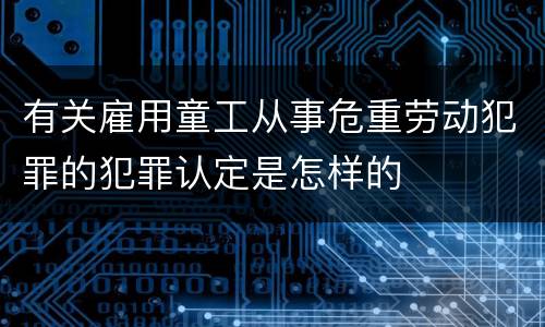 有关雇用童工从事危重劳动犯罪的犯罪认定是怎样的