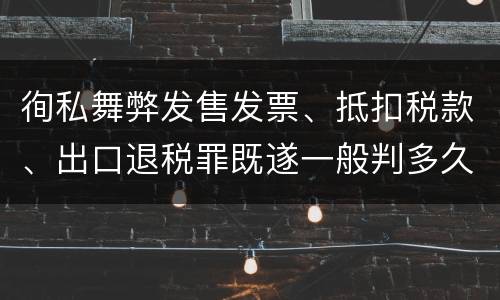 徇私舞弊发售发票、抵扣税款、出口退税罪既遂一般判多久