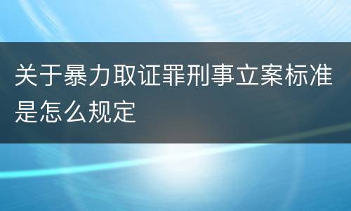 关于暴力取证罪刑事立案标准是怎么规定