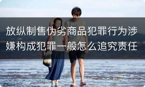 放纵制售伪劣商品犯罪行为涉嫌构成犯罪一般怎么追究责任
