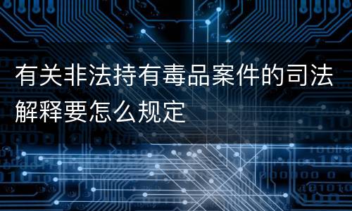 有关非法持有毒品案件的司法解释要怎么规定