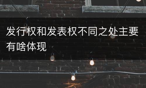 发行权和发表权不同之处主要有啥体现