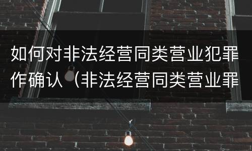 如何对非法经营同类营业犯罪作确认（非法经营同类营业罪由哪个部门侦查）