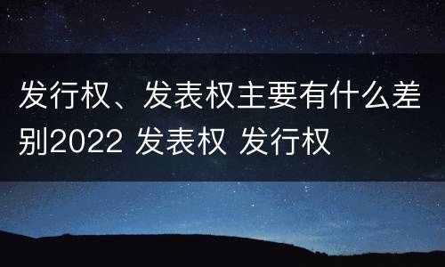 发行权、发表权主要有什么差别2022 发表权 发行权