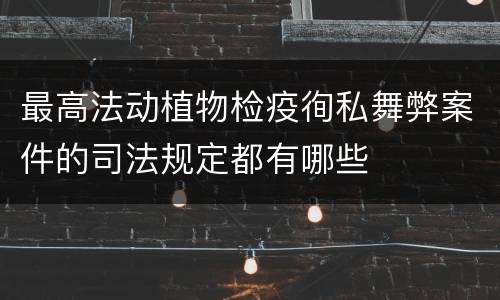 最高法动植物检疫徇私舞弊案件的司法规定都有哪些