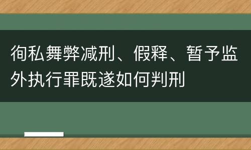 徇私舞弊减刑、假释、暂予监外执行罪既遂如何判刑