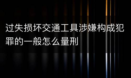 过失损坏交通工具涉嫌构成犯罪的一般怎么量刑