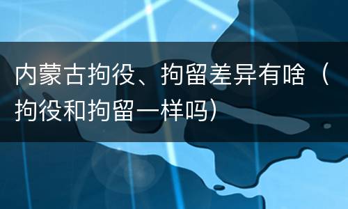 内蒙古拘役、拘留差异有啥（拘役和拘留一样吗）