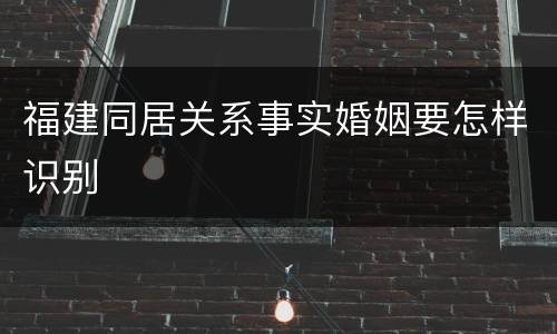 福建同居关系事实婚姻要怎样识别
