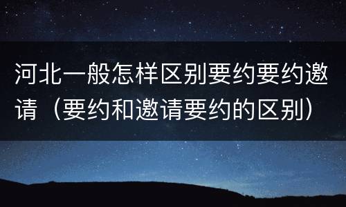 河北一般怎样区别要约要约邀请（要约和邀请要约的区别）