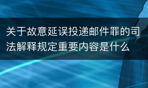 关于故意延误投递邮件罪的司法解释规定重要内容是什么