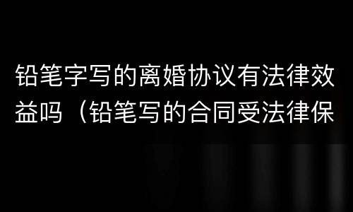 铅笔字写的离婚协议有法律效益吗（铅笔写的合同受法律保护吗）