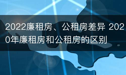 2022廉租房、公租房差异 2020年廉租房和公租房的区别