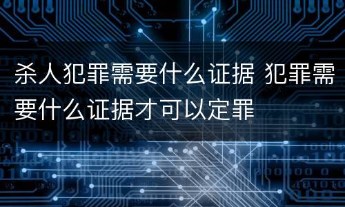 杀人犯罪需要什么证据 犯罪需要什么证据才可以定罪