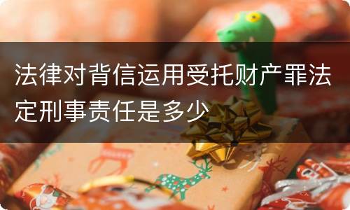 法律对背信运用受托财产罪法定刑事责任是多少