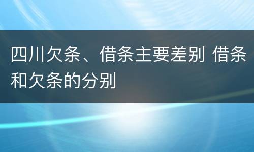 四川欠条、借条主要差别 借条和欠条的分别