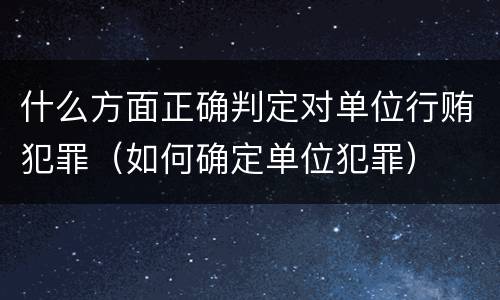 什么方面正确判定对单位行贿犯罪（如何确定单位犯罪）