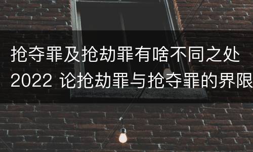 抢夺罪及抢劫罪有啥不同之处2022 论抢劫罪与抢夺罪的界限