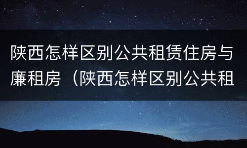 陕西怎样区别公共租赁住房与廉租房（陕西怎样区别公共租赁住房与廉租房的区别）