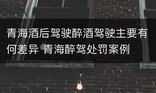 青海酒后驾驶醉酒驾驶主要有何差异 青海醉驾处罚案例