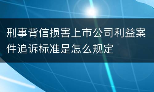 刑事背信损害上市公司利益案件追诉标准是怎么规定
