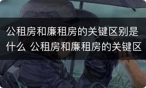 公租房和廉租房的关键区别是什么 公租房和廉租房的关键区别是什么意思