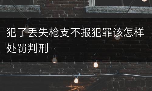 犯了丢失枪支不报犯罪该怎样处罚判刑