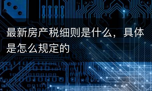 最新房产税细则是什么，具体是怎么规定的