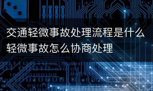 交通轻微事故处理流程是什么轻微事故怎么协商处理