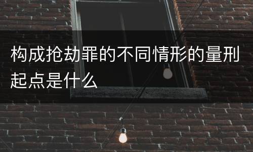 构成抢劫罪的不同情形的量刑起点是什么