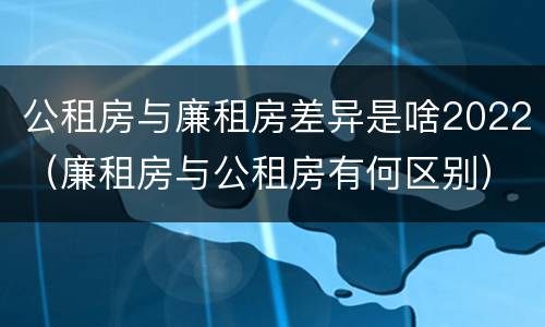 公租房与廉租房差异是啥2022（廉租房与公租房有何区别）