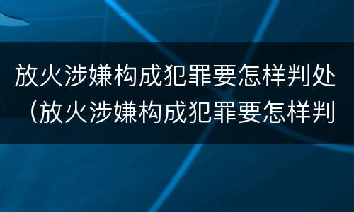放火涉嫌构成犯罪要怎样判处（放火涉嫌构成犯罪要怎样判处缓刑）