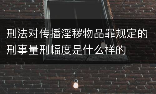 刑法对传播淫秽物品罪规定的刑事量刑幅度是什么样的