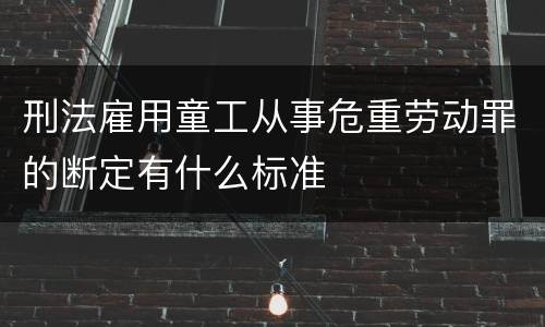 刑法雇用童工从事危重劳动罪的断定有什么标准